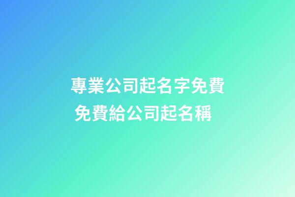 專業公司起名字免費 免費給公司起名稱